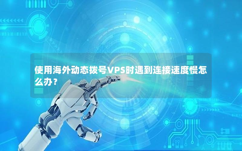 使用海外动态拨号VPS时遇到连接速度慢怎么办？