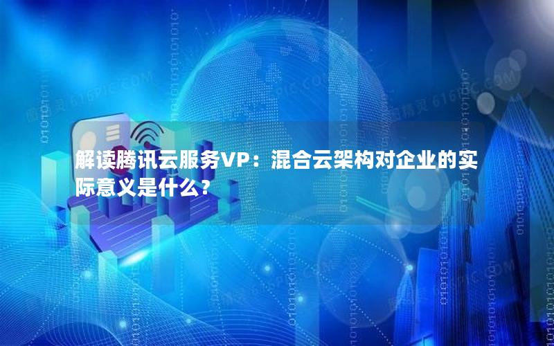 解读腾讯云服务VP：混合云架构对企业的实际意义是什么？