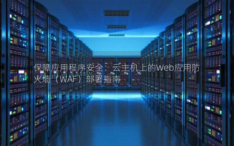 保障应用程序安全：云主机上的Web应用防火墙（WAF）部署指南