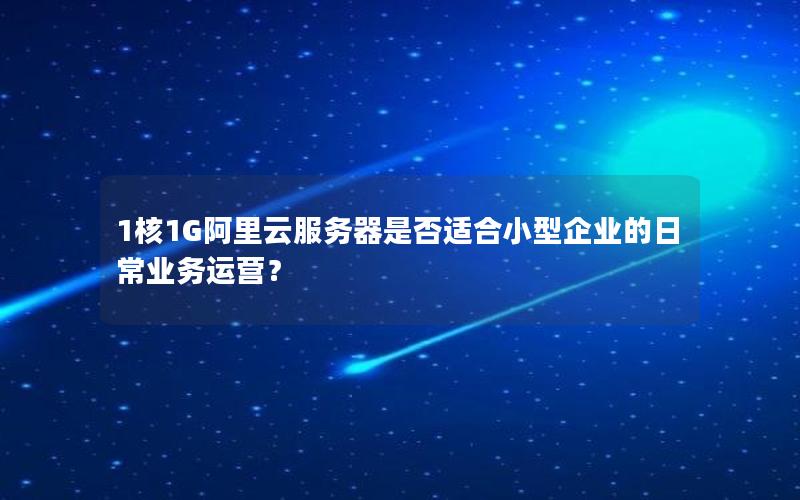 1核1G阿里云服务器是否适合小型企业的日常业务运营？