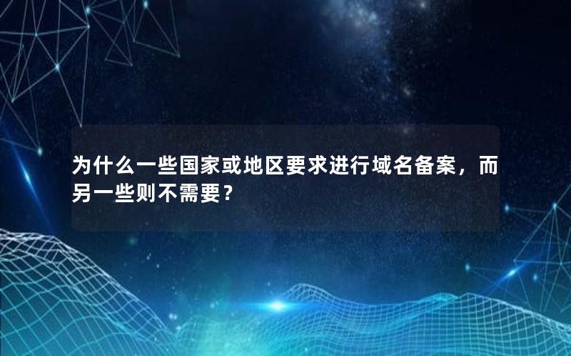 为什么一些国家或地区要求进行域名备案，而另一些则不需要？