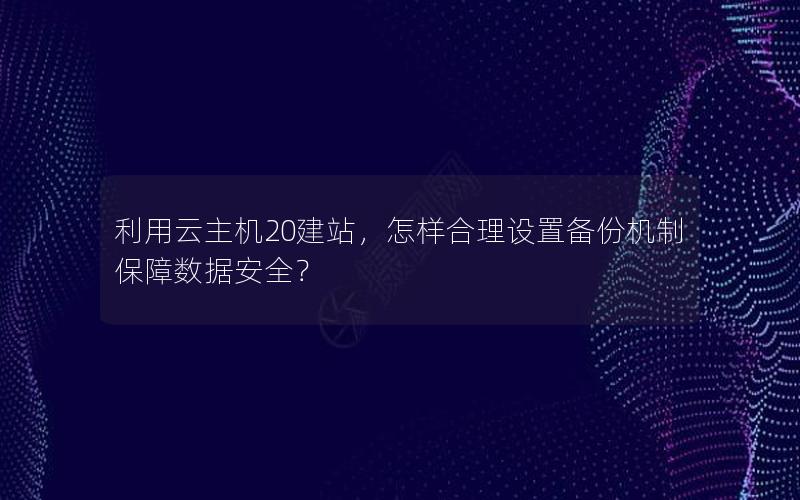 利用云主机20建站，怎样合理设置备份机制保障数据安全？