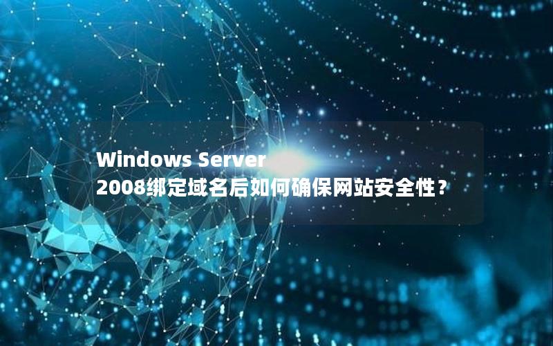 Windows Server 2008绑定域名后如何确保网站安全性？