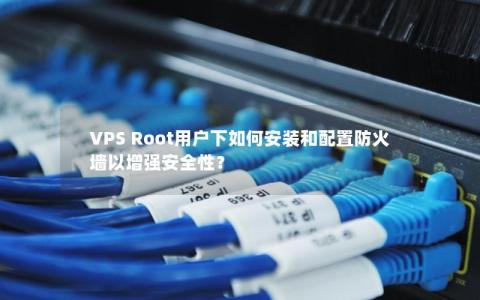 VPS Root用户下如何安装和配置防火墙以增强安全性？