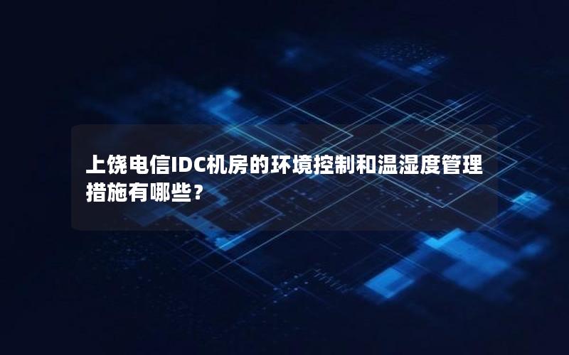 上饶电信IDC机房的环境控制和温湿度管理措施有哪些？