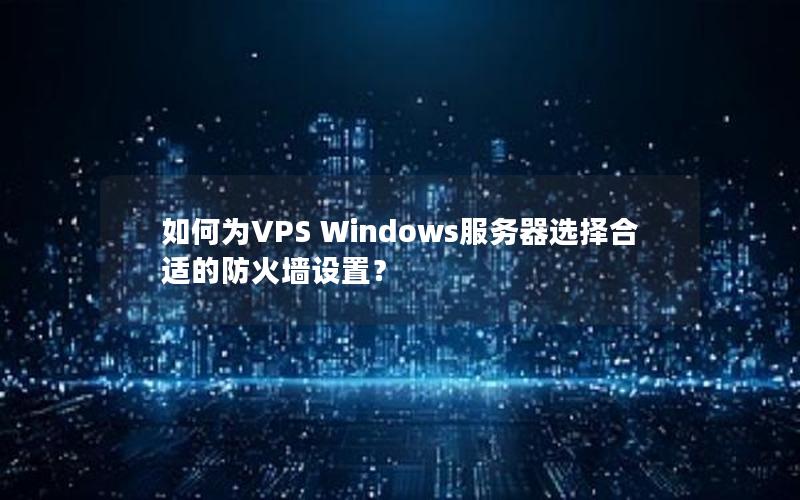 如何为VPS Windows服务器选择合适的防火墙设置？