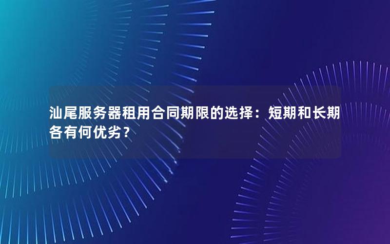 汕尾服务器租用合同期限的选择：短期和长期各有何优劣？