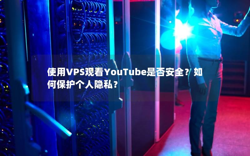 使用VPS观看YouTube是否安全？如何保护个人隐私？