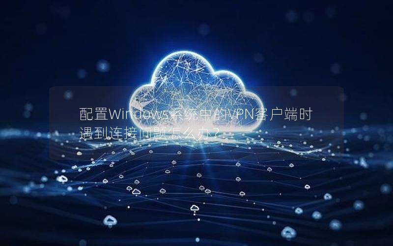 配置Windows系统中的VPN客户端时遇到连接问题怎么办？