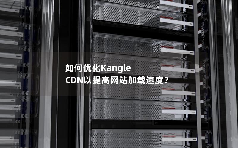 如何优化Kangle CDN以提高网站加载速度？