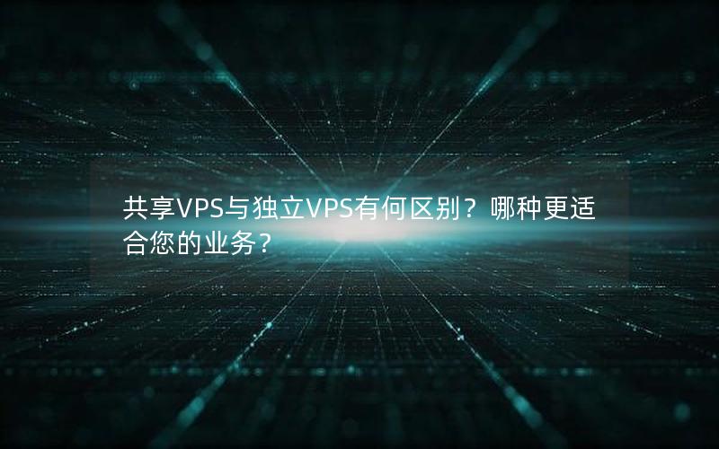 共享VPS与独立VPS有何区别？哪种更适合您的业务？