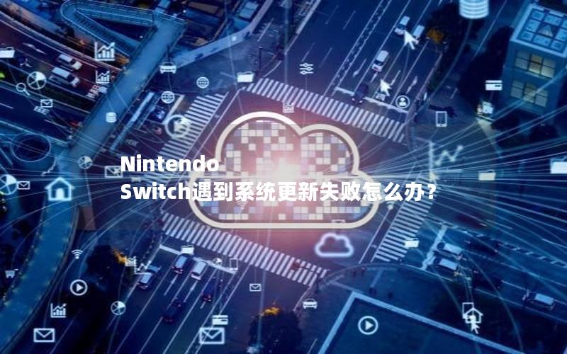 Nintendo Switch遇到系统更新失败怎么办？