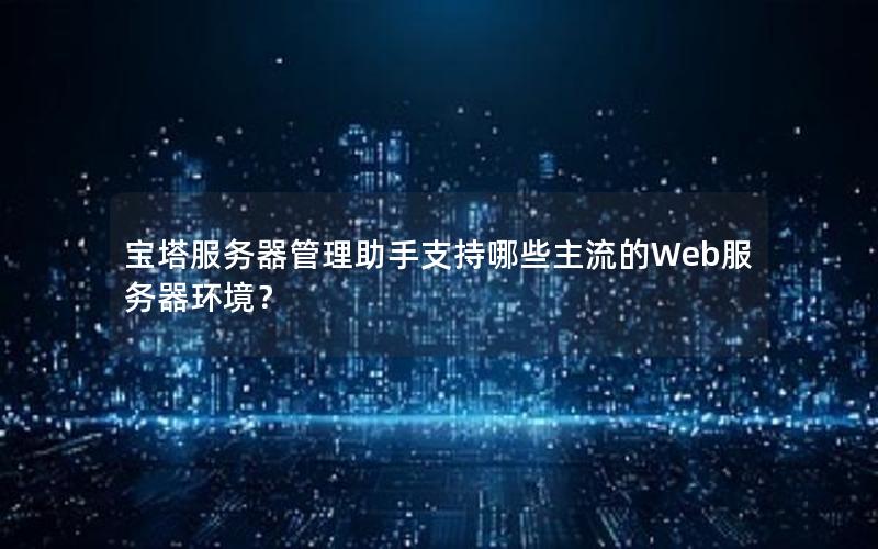 宝塔服务器管理助手支持哪些主流的Web服务器环境？