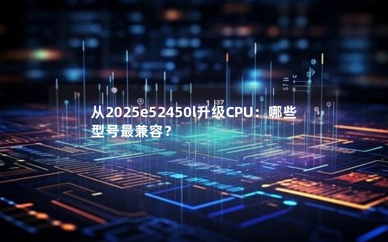 从2025e52450l升级CPU：哪些型号最兼容？