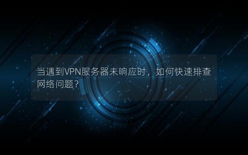 当遇到VPN服务器未响应时，如何快速排查网络问题？