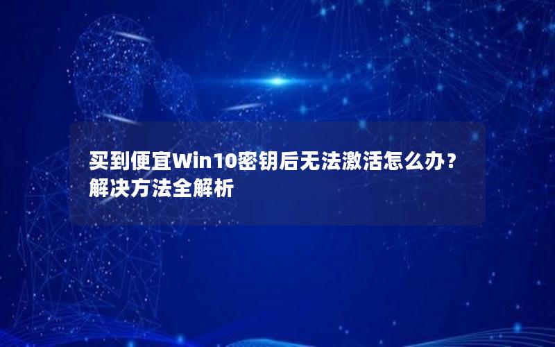 买到便宜Win10密钥后无法激活怎么办？解决方法全解析