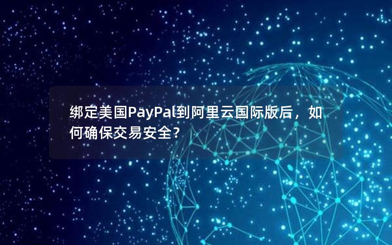 绑定美国PayPal到阿里云国际版后，如何确保交易安全？