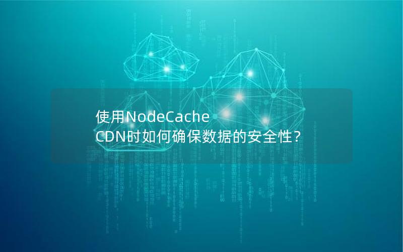 使用NodeCache CDN时如何确保数据的安全性？