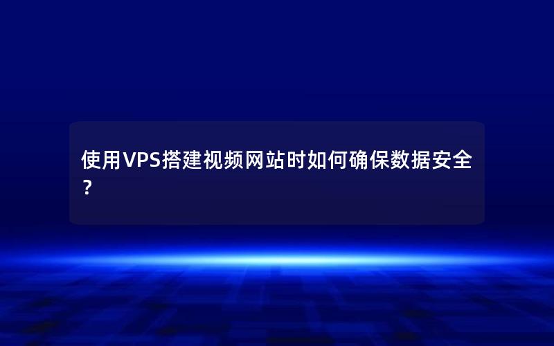 使用VPS搭建视频网站时如何确保数据安全？