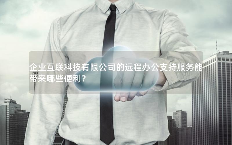 企业互联科技有限公司的远程办公支持服务能带来哪些便利？