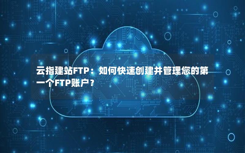 云指建站FTP：如何快速创建并管理您的第一个FTP账户？