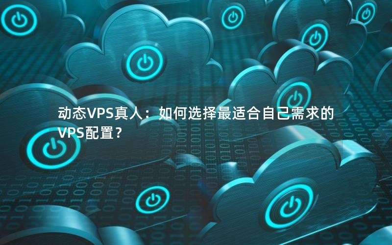 动态VPS真人：如何选择最适合自己需求的VPS配置？