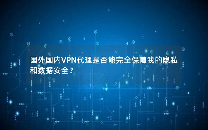 国外国内VPN代理是否能完全保障我的隐私和数据安全？