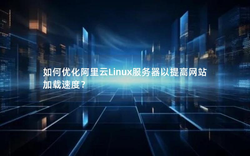 如何优化阿里云Linux服务器以提高网站加载速度？