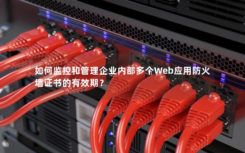 如何监控和管理企业内部多个Web应用防火墙证书的有效期？