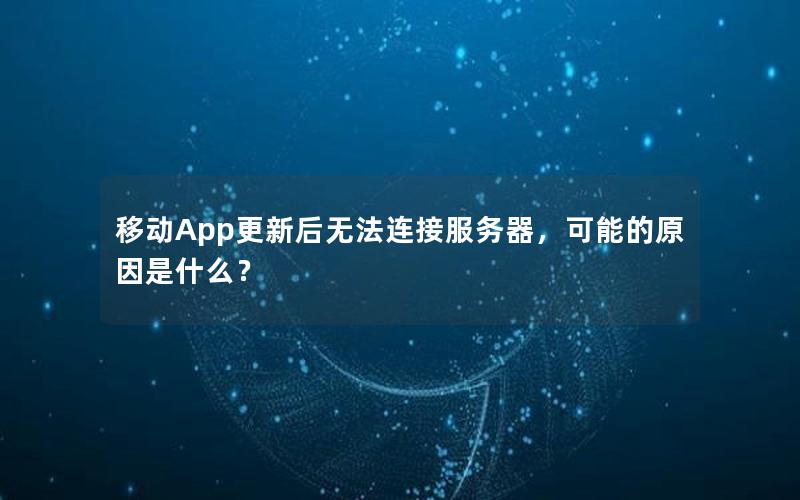 移动App更新后无法连接服务器，可能的原因是什么？