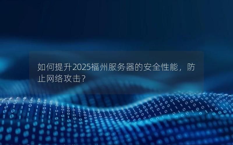 如何提升2025福州服务器的安全性能，防止网络攻击？