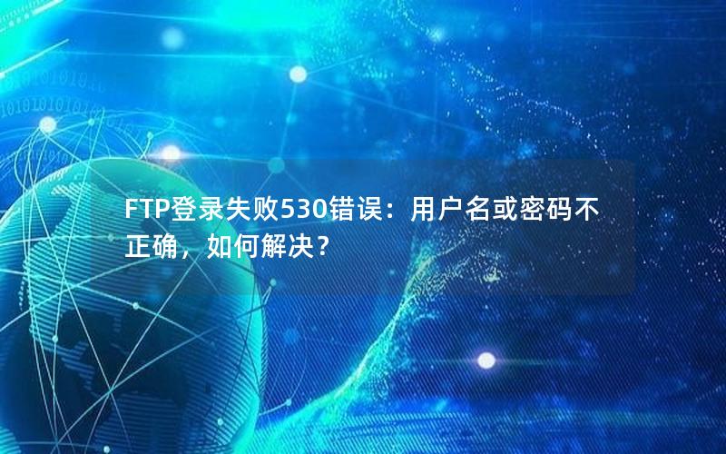 FTP登录失败530错误：用户名或密码不正确，如何解决？