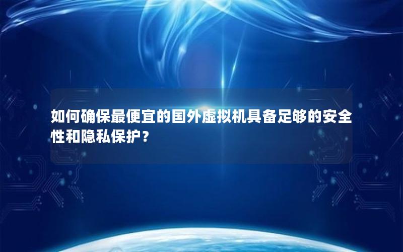 如何确保最便宜的国外虚拟机具备足够的安全性和隐私保护？