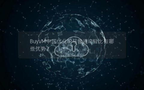 BuyVM中国优化IP与普通IP相比有哪些优势？