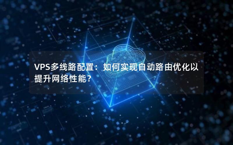 VPS多线路配置：如何实现自动路由优化以提升网络性能？