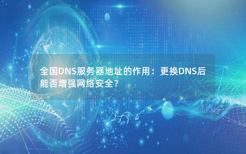 全国DNS服务器地址的作用：更换DNS后能否增强网络安全？