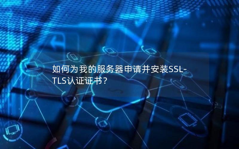 如何为我的服务器申请并安装SSL-TLS认证证书？