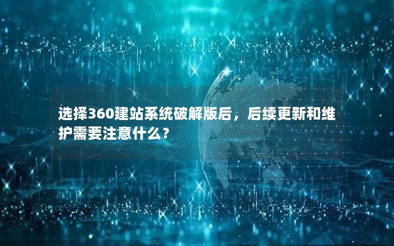 选择360建站系统破解版后，后续更新和维护需要注意什么？