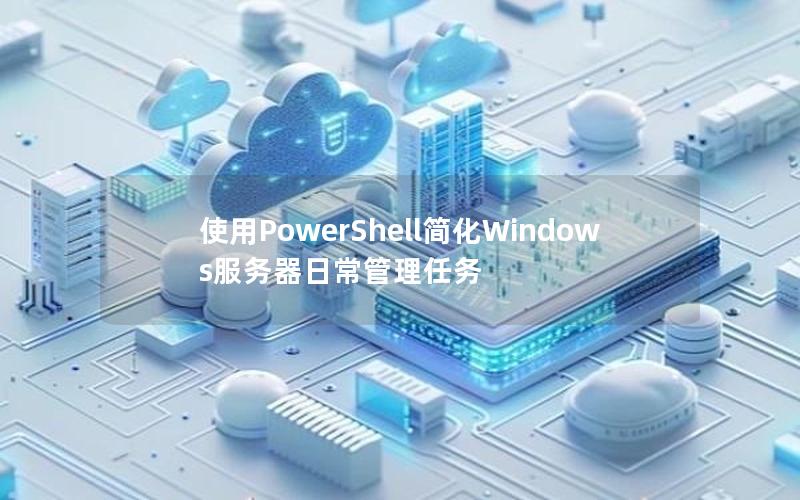 使用PowerShell简化Windows服务器日常管理任务