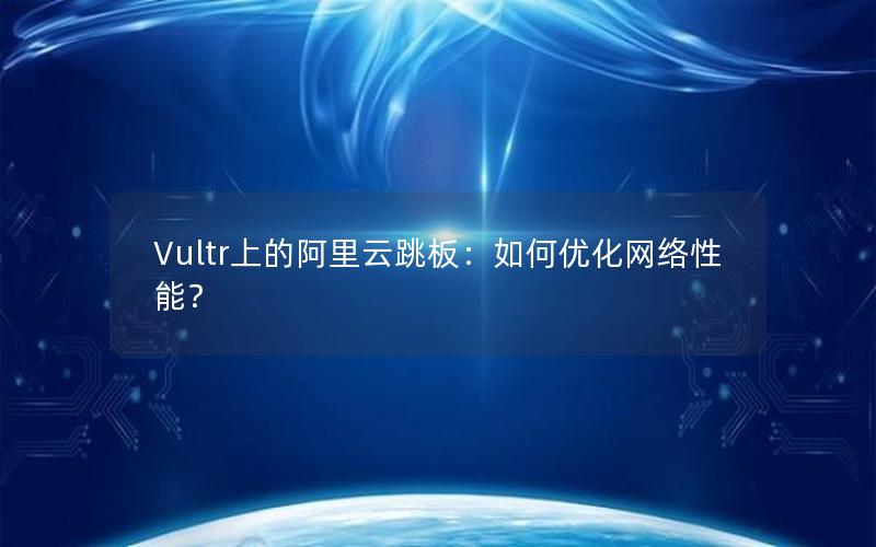 Vultr上的阿里云跳板：如何优化网络性能？