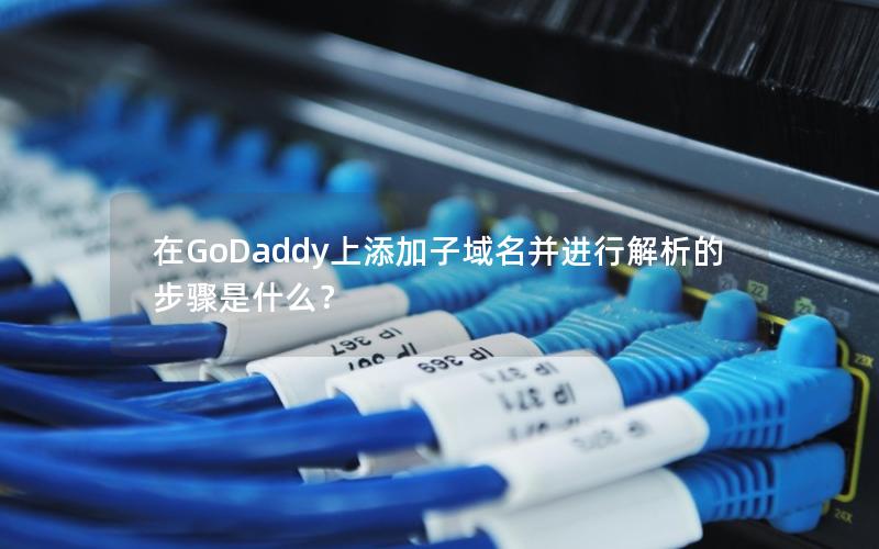 在GoDaddy上添加子域名并进行解析的步骤是什么？