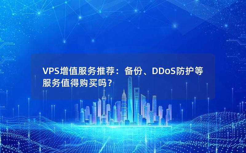 VPS增值服务推荐：备份、DDoS防护等服务值得购买吗？