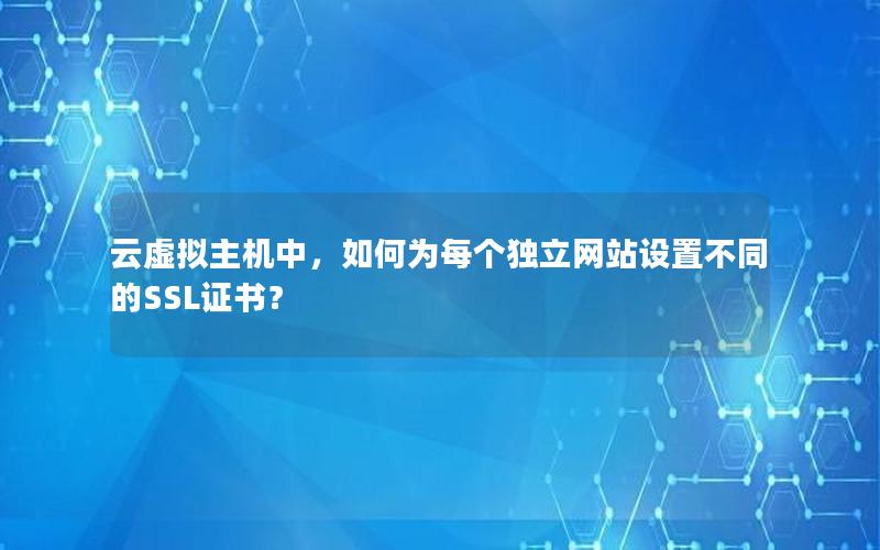 云虚拟主机中，如何为每个独立网站设置不同的SSL证书？