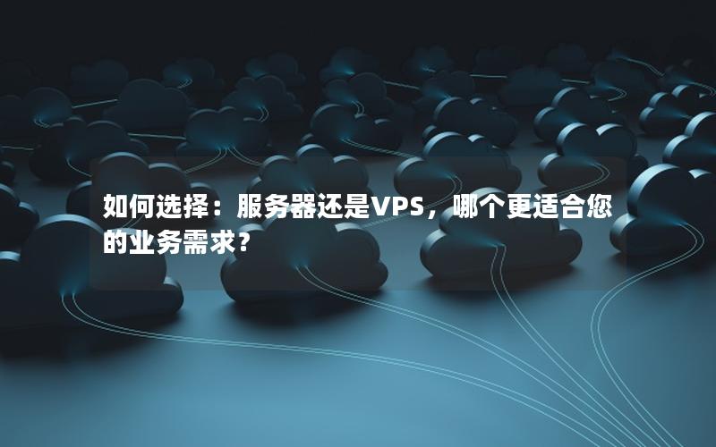 如何选择：服务器还是VPS，哪个更适合您的业务需求？