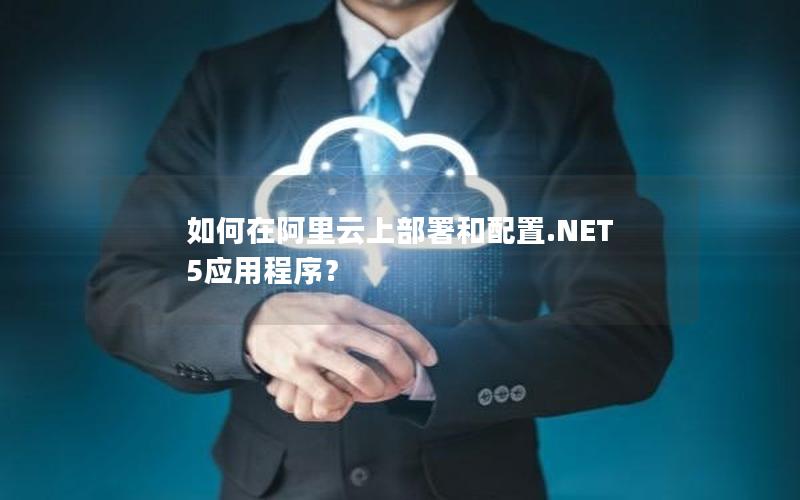 如何在阿里云上部署和配置.NET 5应用程序？