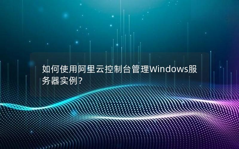 如何使用阿里云控制台管理Windows服务器实例？