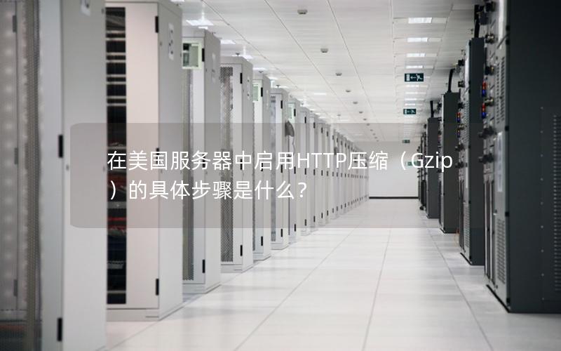 在美国服务器中启用HTTP压缩（Gzip）的具体步骤是什么？