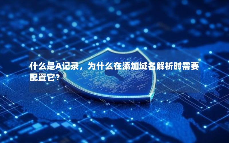 什么是A记录，为什么在添加域名解析时需要配置它？