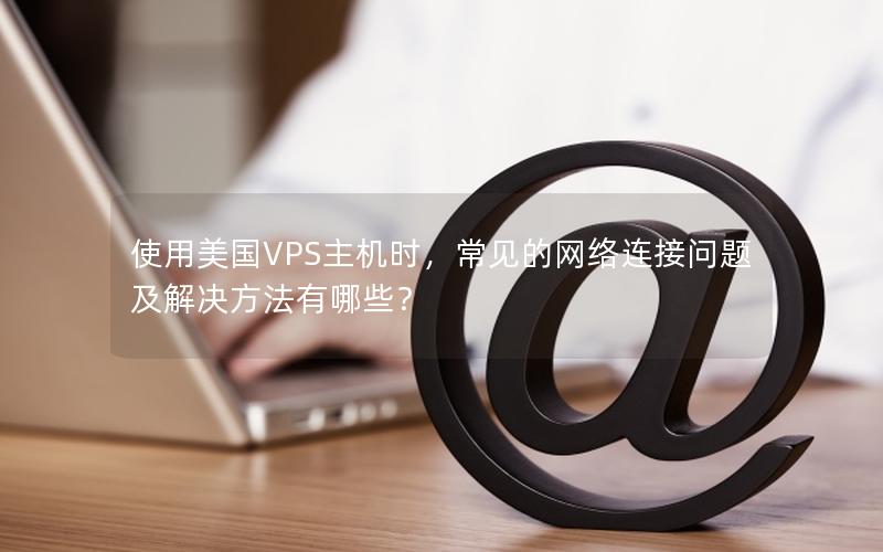 使用美国VPS主机时，常见的网络连接问题及解决方法有哪些？