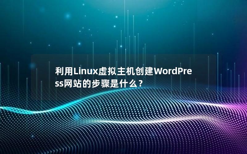 利用Linux虚拟主机创建WordPress网站的步骤是什么？